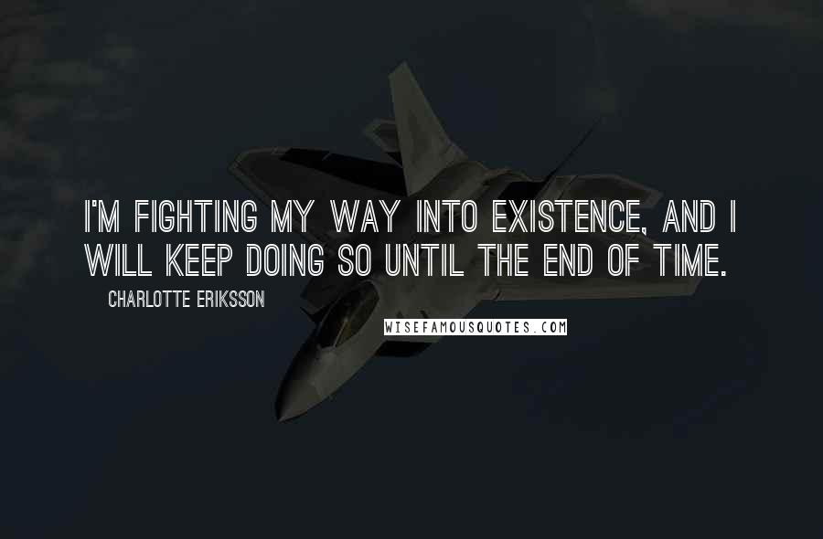 Charlotte Eriksson Quotes: I'm fighting my way into existence, and I will keep doing so until the end of time.