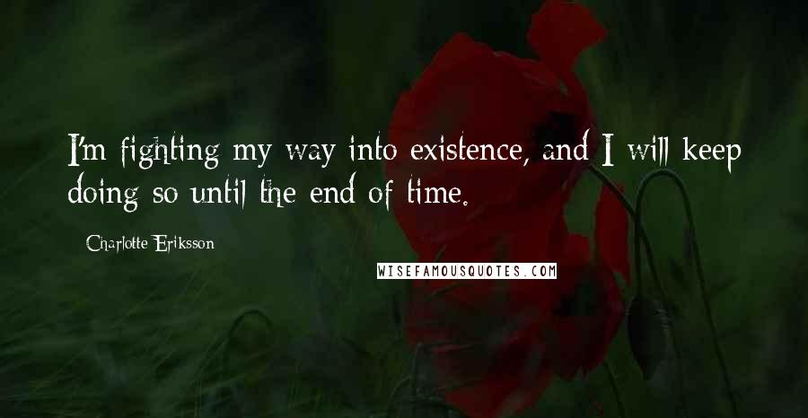 Charlotte Eriksson Quotes: I'm fighting my way into existence, and I will keep doing so until the end of time.