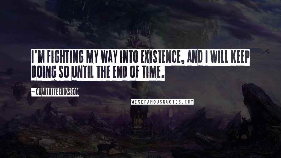 Charlotte Eriksson Quotes: I'm fighting my way into existence, and I will keep doing so until the end of time.