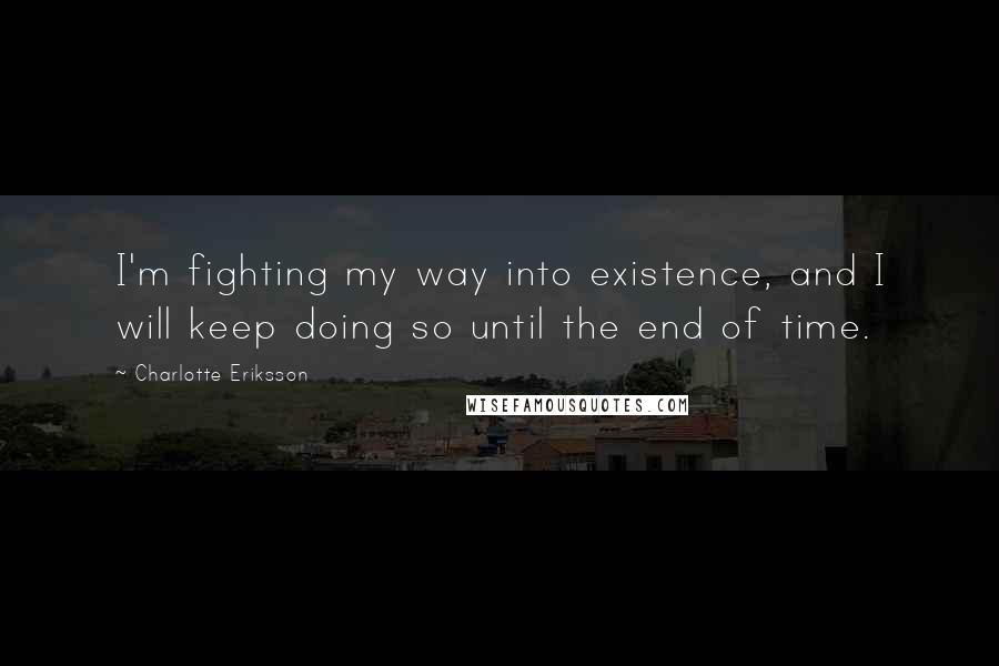 Charlotte Eriksson Quotes: I'm fighting my way into existence, and I will keep doing so until the end of time.