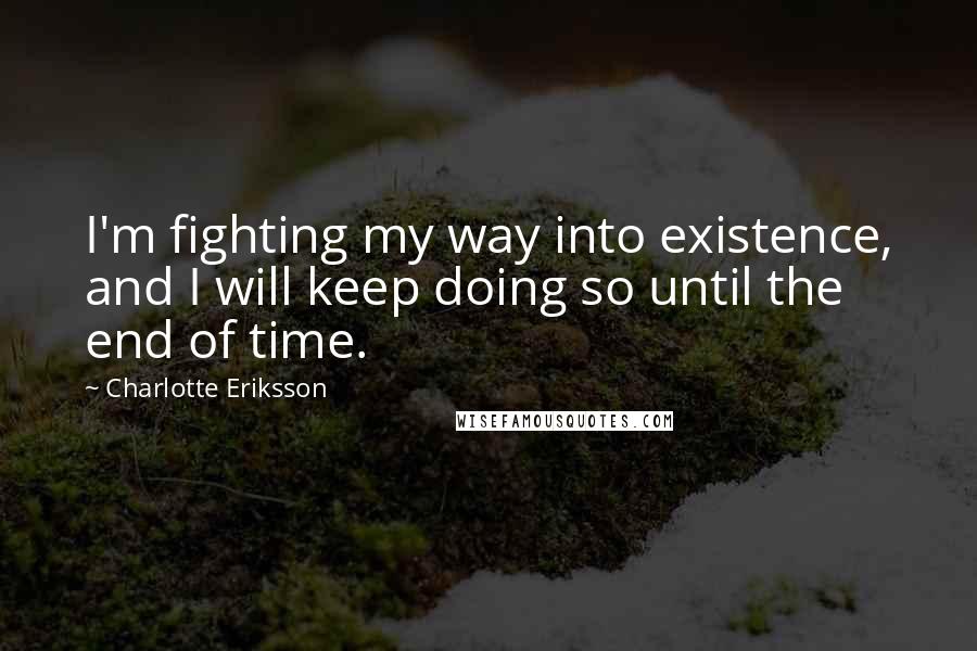 Charlotte Eriksson Quotes: I'm fighting my way into existence, and I will keep doing so until the end of time.