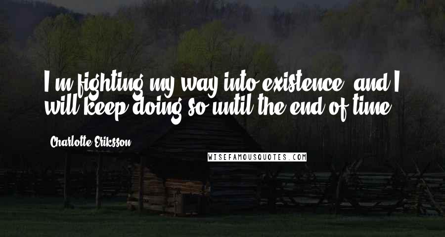 Charlotte Eriksson Quotes: I'm fighting my way into existence, and I will keep doing so until the end of time.