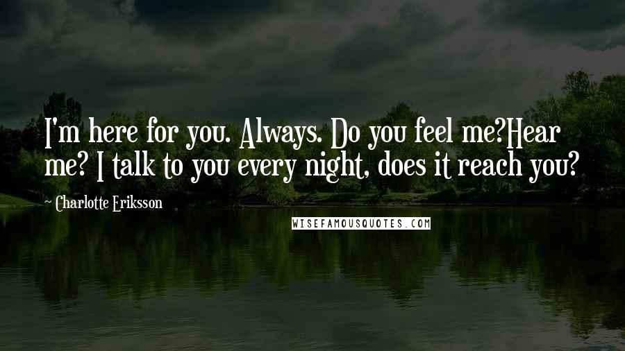 Charlotte Eriksson Quotes: I'm here for you. Always. Do you feel me?Hear me? I talk to you every night, does it reach you?