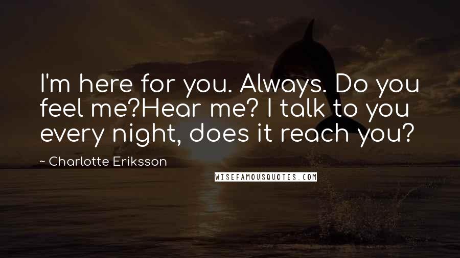 Charlotte Eriksson Quotes: I'm here for you. Always. Do you feel me?Hear me? I talk to you every night, does it reach you?