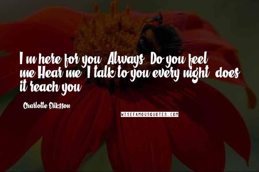 Charlotte Eriksson Quotes: I'm here for you. Always. Do you feel me?Hear me? I talk to you every night, does it reach you?