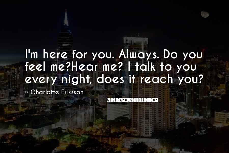 Charlotte Eriksson Quotes: I'm here for you. Always. Do you feel me?Hear me? I talk to you every night, does it reach you?