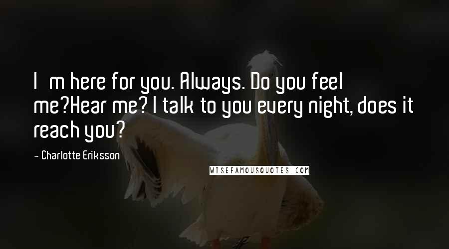 Charlotte Eriksson Quotes: I'm here for you. Always. Do you feel me?Hear me? I talk to you every night, does it reach you?