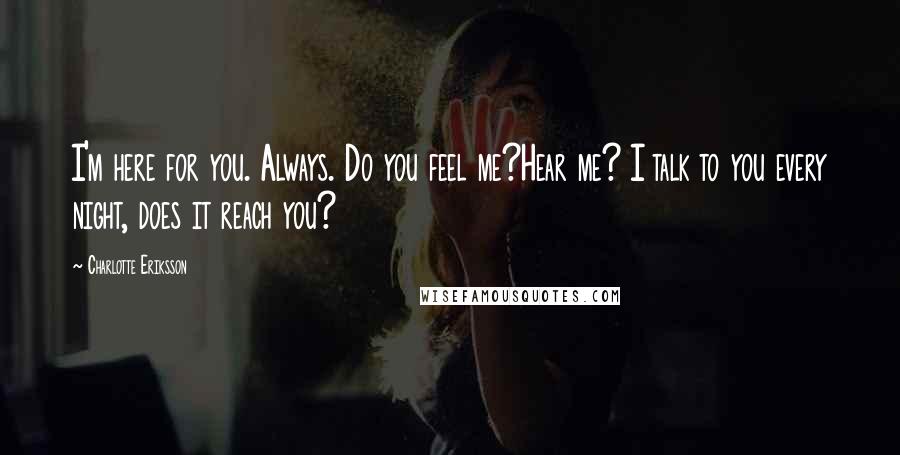 Charlotte Eriksson Quotes: I'm here for you. Always. Do you feel me?Hear me? I talk to you every night, does it reach you?