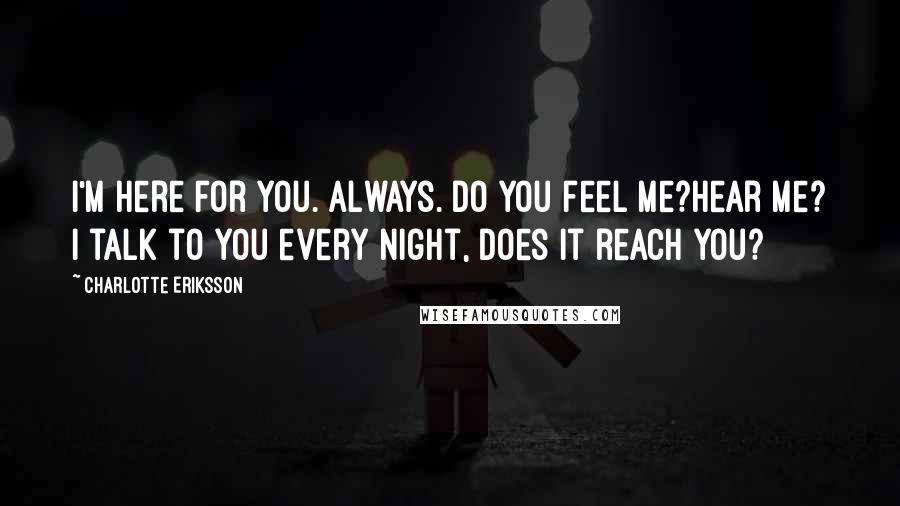 Charlotte Eriksson Quotes: I'm here for you. Always. Do you feel me?Hear me? I talk to you every night, does it reach you?