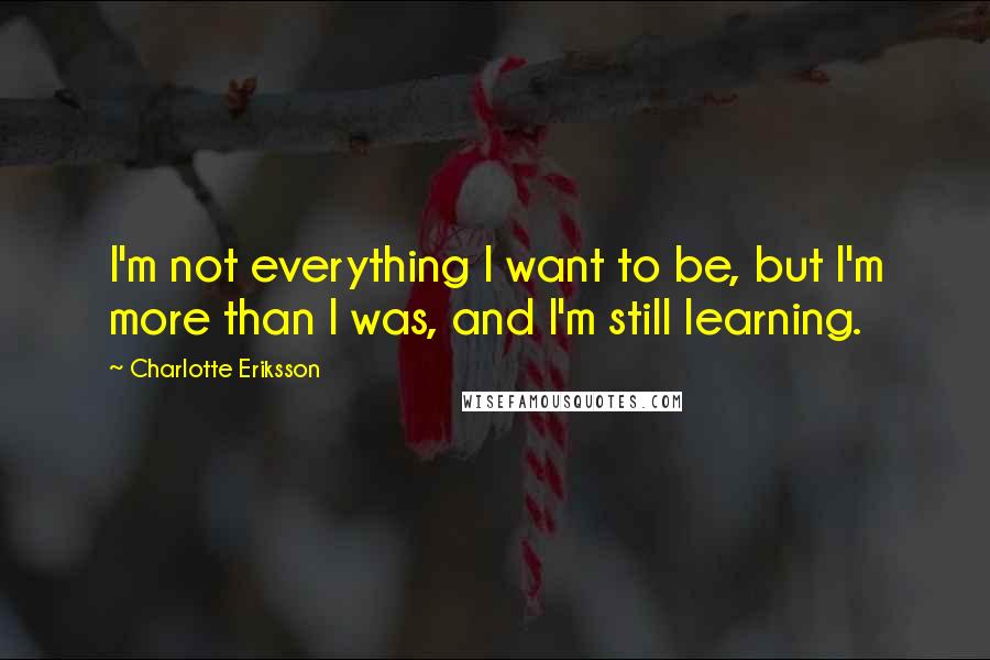 Charlotte Eriksson Quotes: I'm not everything I want to be, but I'm more than I was, and I'm still learning.