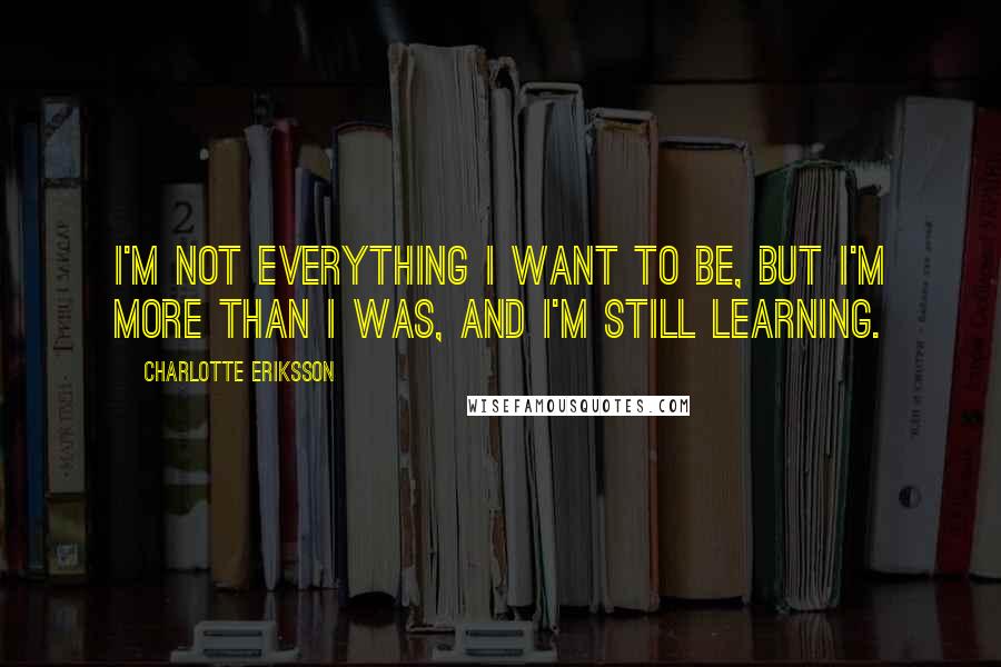 Charlotte Eriksson Quotes: I'm not everything I want to be, but I'm more than I was, and I'm still learning.