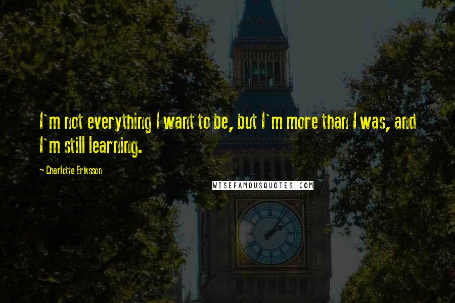 Charlotte Eriksson Quotes: I'm not everything I want to be, but I'm more than I was, and I'm still learning.