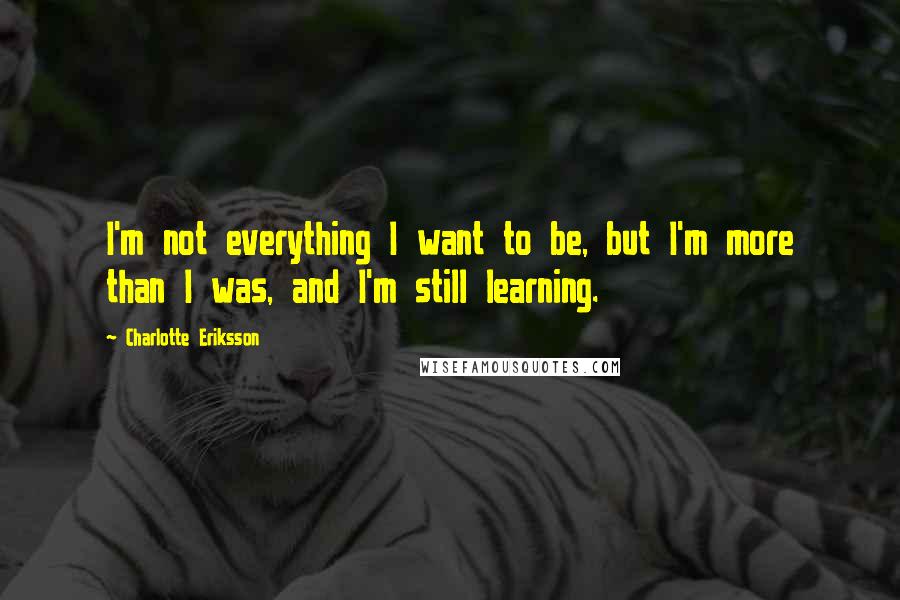 Charlotte Eriksson Quotes: I'm not everything I want to be, but I'm more than I was, and I'm still learning.