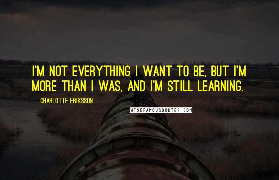 Charlotte Eriksson Quotes: I'm not everything I want to be, but I'm more than I was, and I'm still learning.