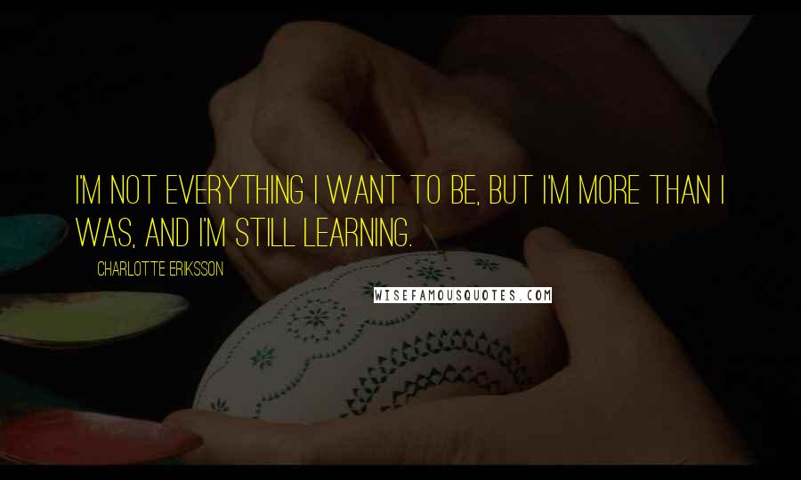 Charlotte Eriksson Quotes: I'm not everything I want to be, but I'm more than I was, and I'm still learning.