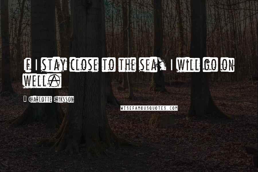 Charlotte Eriksson Quotes: If I stay close to the sea, I will go on well.