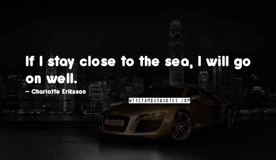 Charlotte Eriksson Quotes: If I stay close to the sea, I will go on well.