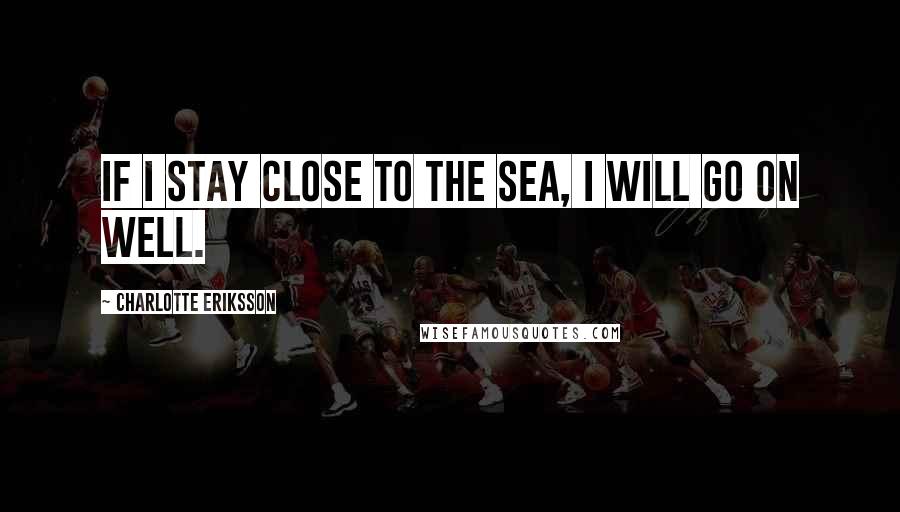 Charlotte Eriksson Quotes: If I stay close to the sea, I will go on well.