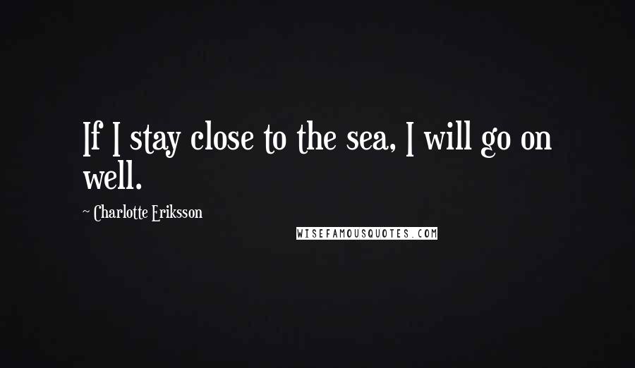 Charlotte Eriksson Quotes: If I stay close to the sea, I will go on well.