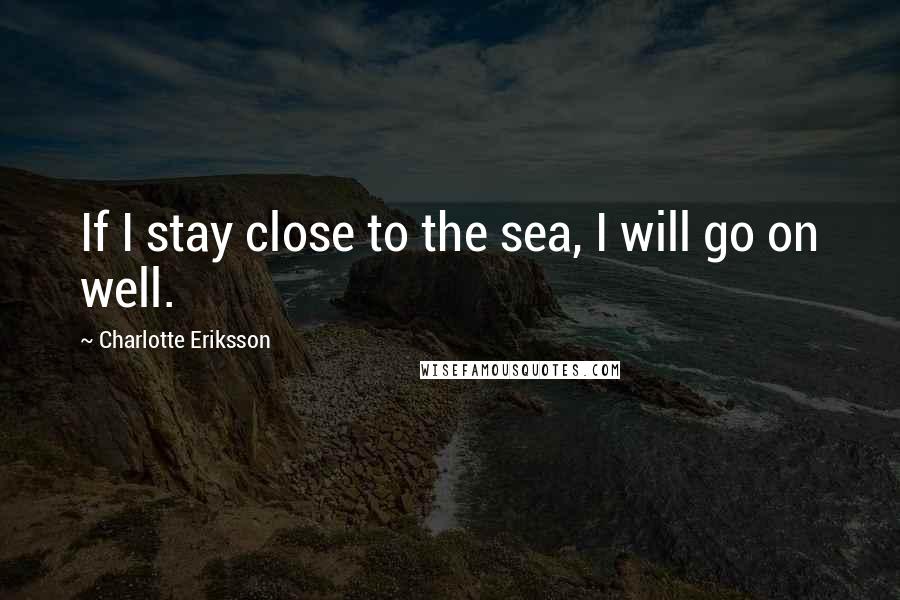 Charlotte Eriksson Quotes: If I stay close to the sea, I will go on well.