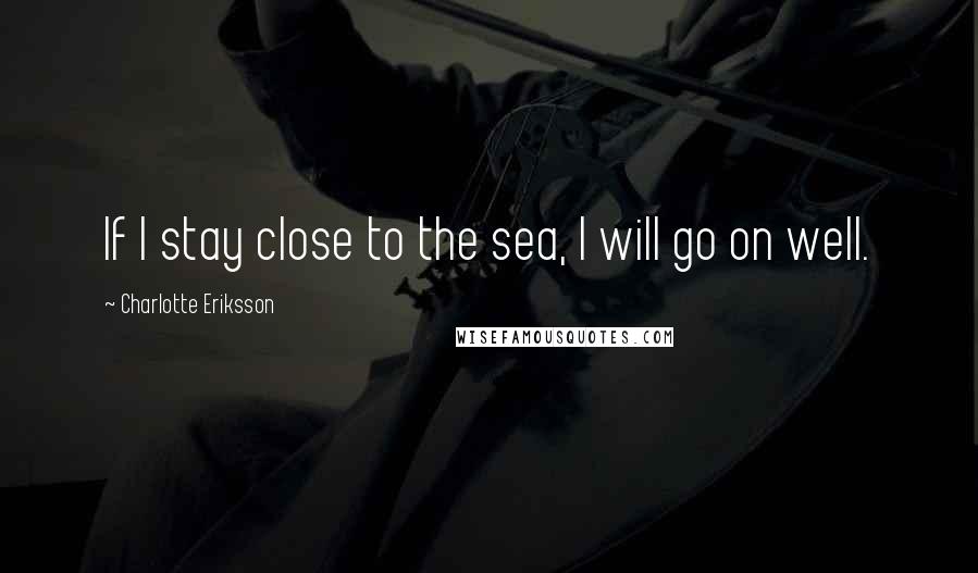 Charlotte Eriksson Quotes: If I stay close to the sea, I will go on well.