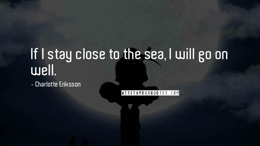 Charlotte Eriksson Quotes: If I stay close to the sea, I will go on well.