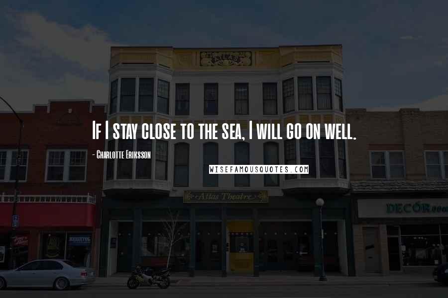 Charlotte Eriksson Quotes: If I stay close to the sea, I will go on well.