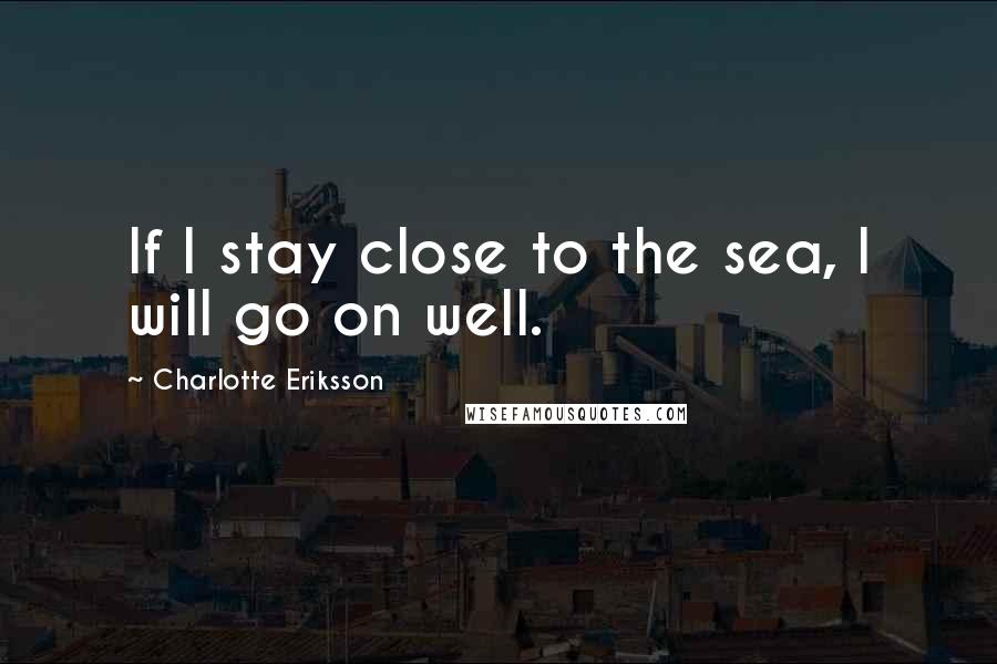 Charlotte Eriksson Quotes: If I stay close to the sea, I will go on well.