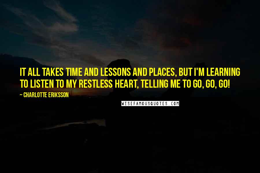 Charlotte Eriksson Quotes: It all takes time and lessons and places, but I'm learning to listen to my restless heart, telling me to go, go, go!