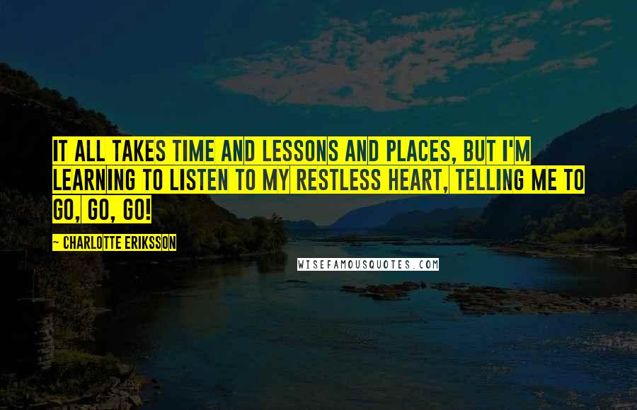 Charlotte Eriksson Quotes: It all takes time and lessons and places, but I'm learning to listen to my restless heart, telling me to go, go, go!