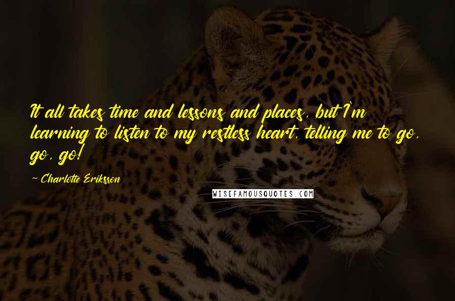 Charlotte Eriksson Quotes: It all takes time and lessons and places, but I'm learning to listen to my restless heart, telling me to go, go, go!