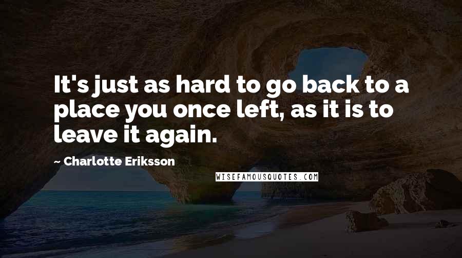 Charlotte Eriksson Quotes: It's just as hard to go back to a place you once left, as it is to leave it again.