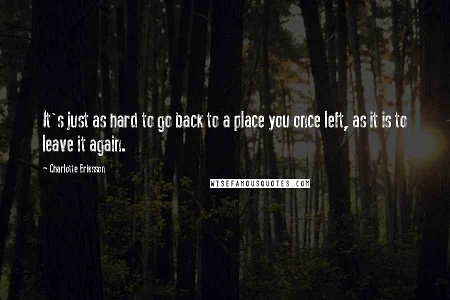 Charlotte Eriksson Quotes: It's just as hard to go back to a place you once left, as it is to leave it again.