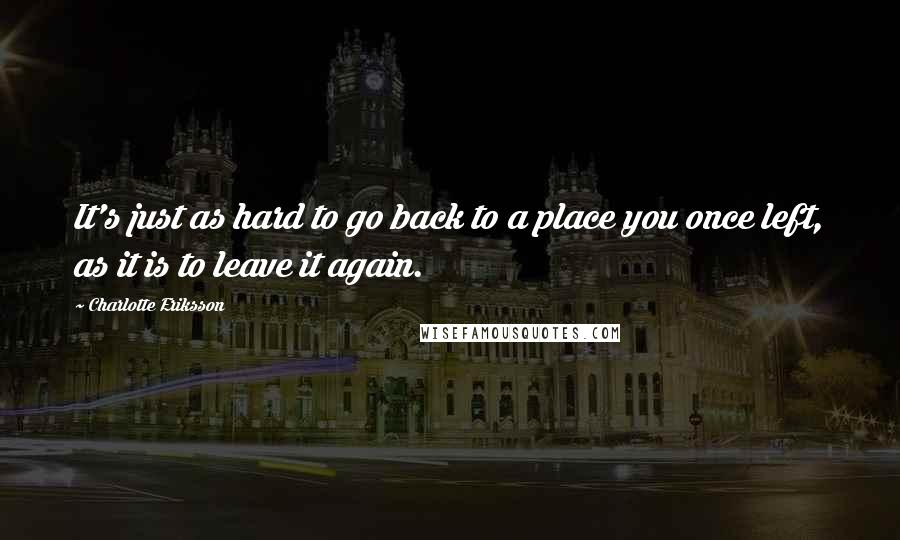 Charlotte Eriksson Quotes: It's just as hard to go back to a place you once left, as it is to leave it again.