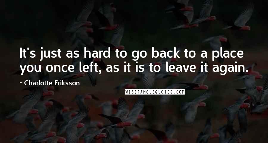 Charlotte Eriksson Quotes: It's just as hard to go back to a place you once left, as it is to leave it again.