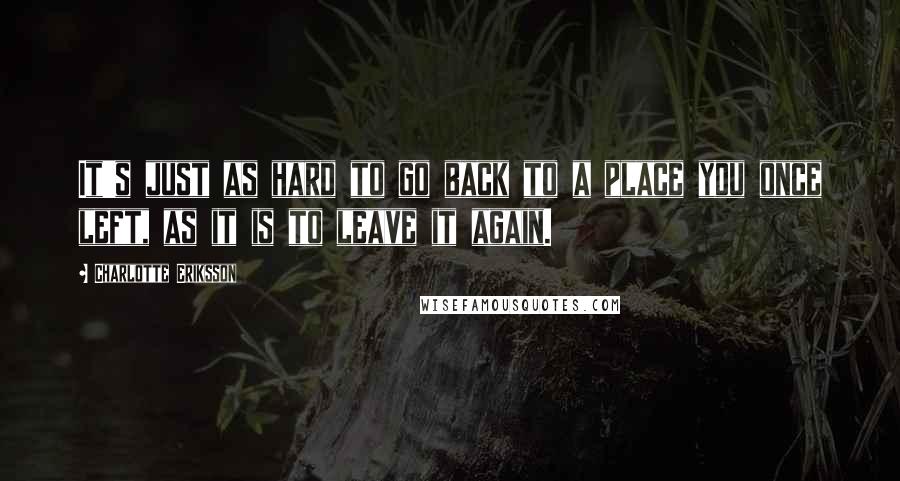 Charlotte Eriksson Quotes: It's just as hard to go back to a place you once left, as it is to leave it again.