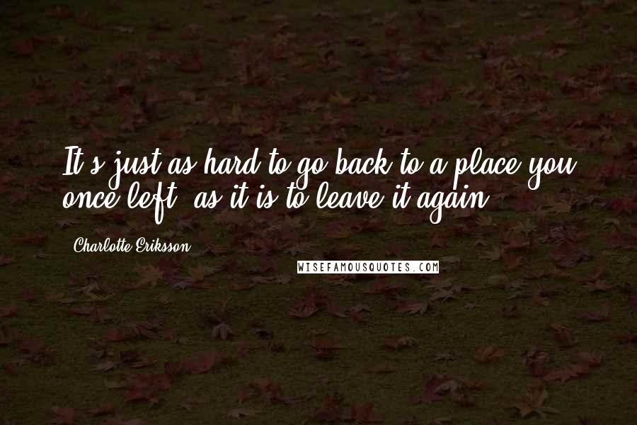 Charlotte Eriksson Quotes: It's just as hard to go back to a place you once left, as it is to leave it again.