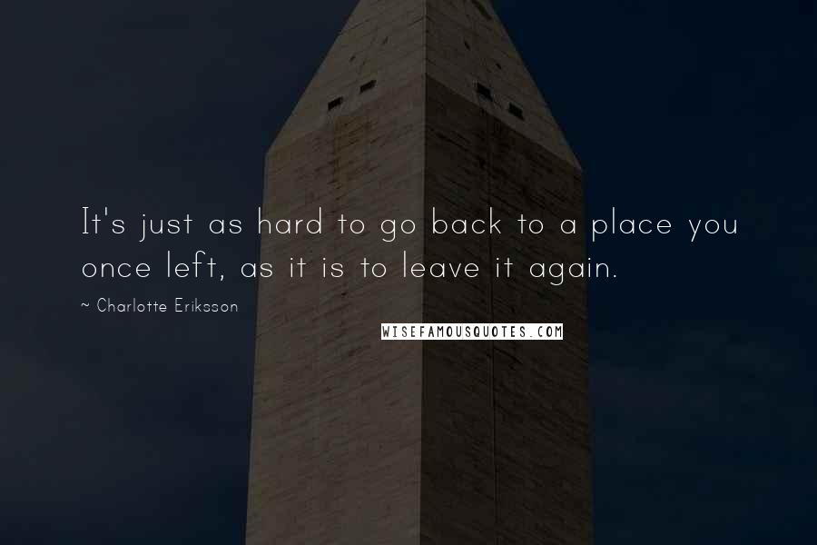 Charlotte Eriksson Quotes: It's just as hard to go back to a place you once left, as it is to leave it again.