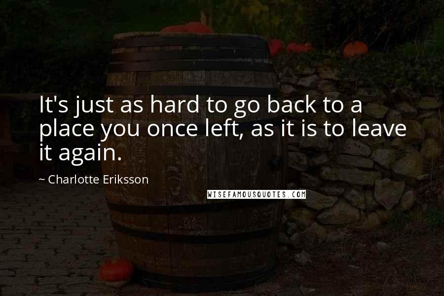 Charlotte Eriksson Quotes: It's just as hard to go back to a place you once left, as it is to leave it again.