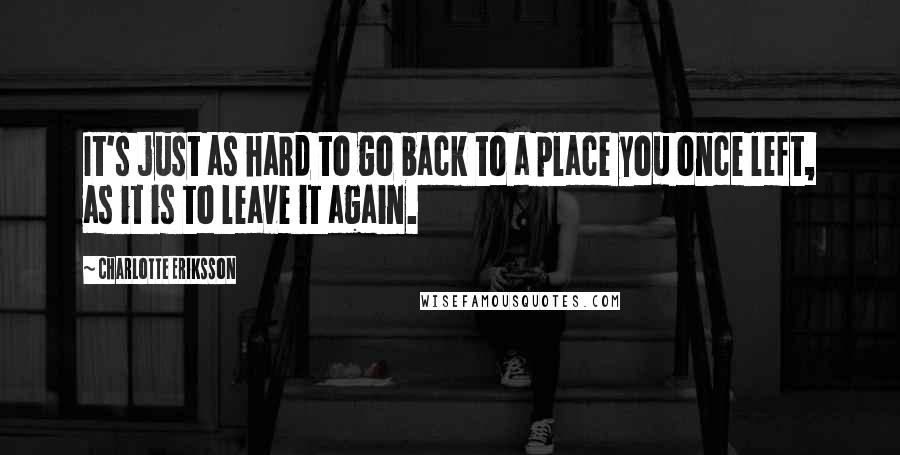 Charlotte Eriksson Quotes: It's just as hard to go back to a place you once left, as it is to leave it again.