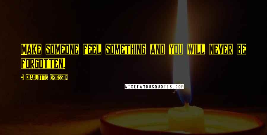 Charlotte Eriksson Quotes: Make someone feel something and you will never be forgotten.