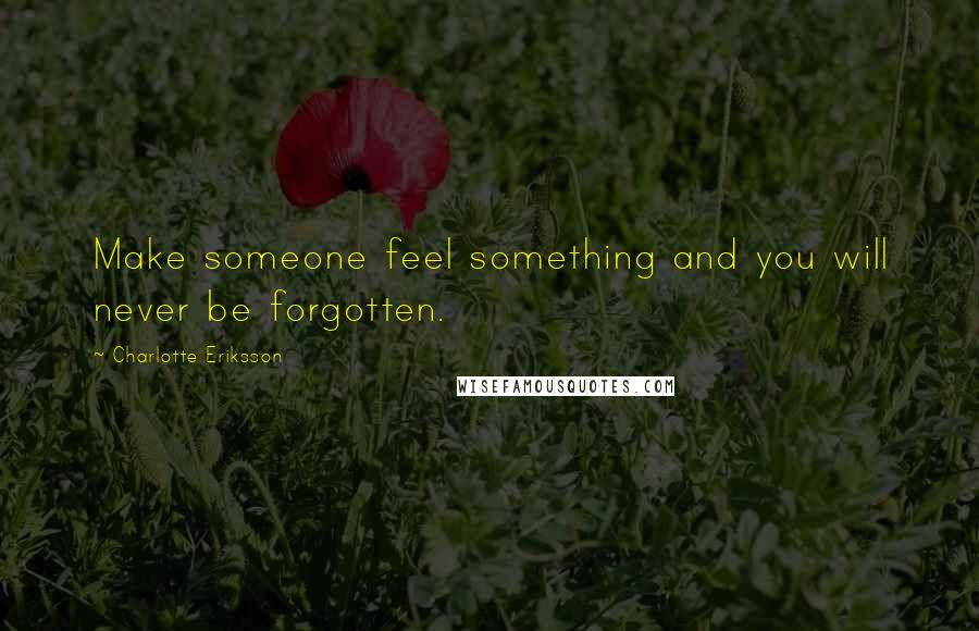Charlotte Eriksson Quotes: Make someone feel something and you will never be forgotten.