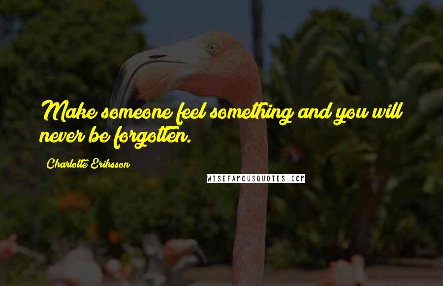 Charlotte Eriksson Quotes: Make someone feel something and you will never be forgotten.