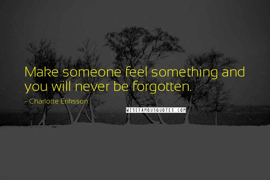 Charlotte Eriksson Quotes: Make someone feel something and you will never be forgotten.
