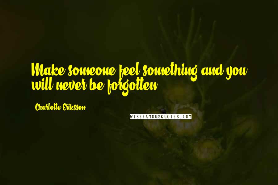 Charlotte Eriksson Quotes: Make someone feel something and you will never be forgotten.