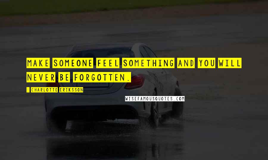 Charlotte Eriksson Quotes: Make someone feel something and you will never be forgotten.