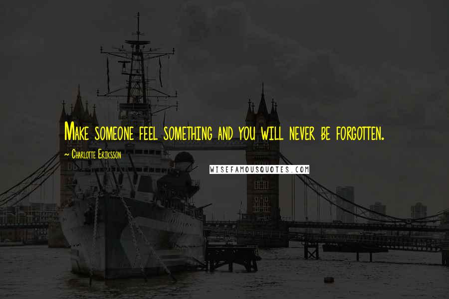 Charlotte Eriksson Quotes: Make someone feel something and you will never be forgotten.