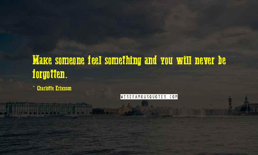 Charlotte Eriksson Quotes: Make someone feel something and you will never be forgotten.