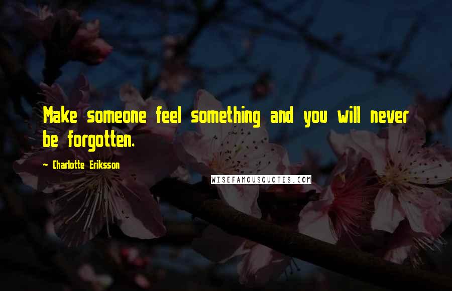 Charlotte Eriksson Quotes: Make someone feel something and you will never be forgotten.