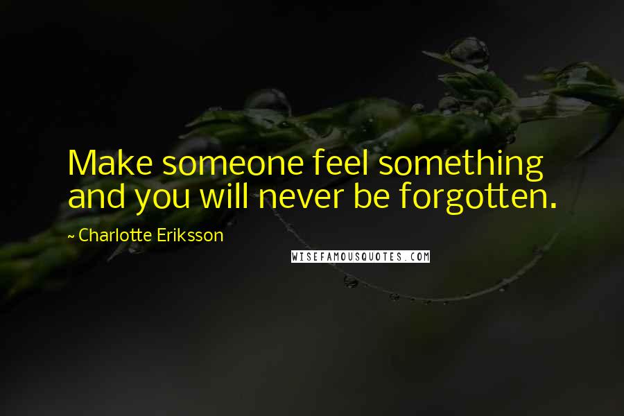 Charlotte Eriksson Quotes: Make someone feel something and you will never be forgotten.